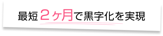 最短2ヶ月で黒字化を実現